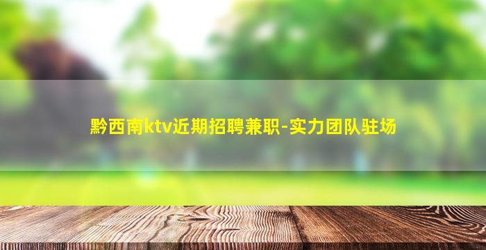 黔西南ktv近期招聘兼职-实力团队驻场